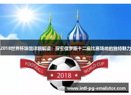 2018世界杯场馆详细解读:探索俄罗斯十二座比赛场地的独特魅力 2018世界杯场馆详细解读:探索俄罗斯十二座比赛场地的独特魅力