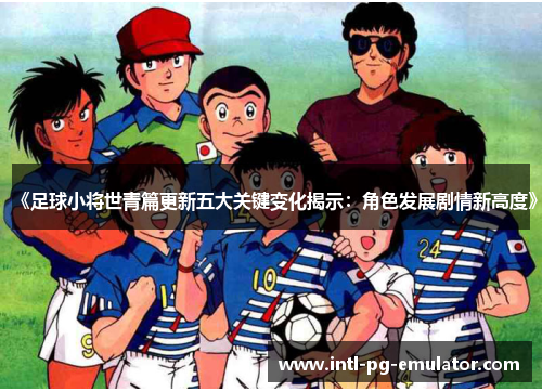 《足球小将世青篇更新五大关键变化揭示:角色发展剧情新高度》 《足球小将世青篇更新五大关键变化揭示:角色发展剧情新高度》