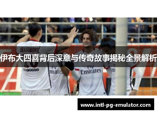 伊布大四喜背后深意与传奇故事揭秘全景解析 伊布大四喜背后深意与传奇故事揭秘全景解析