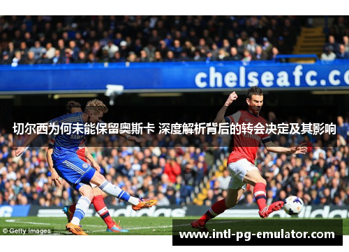 切尔西为何未能保留奥斯卡 深度解析背后的转会决定及其影响 切尔西为何未能保留奥斯卡 深度解析背后的转会决定及其影响