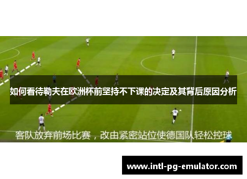 如何看待勒夫在欧洲杯前坚持不下课的决定及其背后原因分析 如何看待勒夫在欧洲杯前坚持不下课的决定及其背后原因分析
