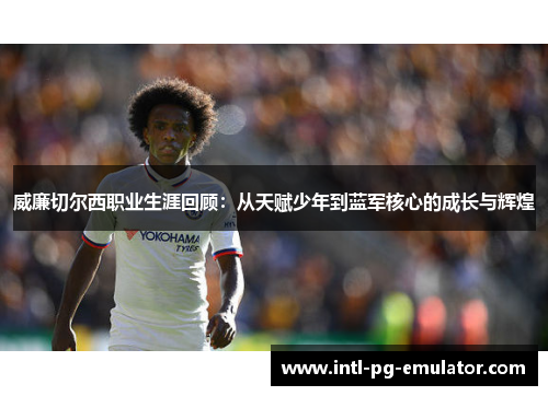 威廉切尔西职业生涯回顾:从天赋少年到蓝军核心的成长与辉煌 威廉切尔西职业生涯回顾:从天赋少年到蓝军核心的成长与辉煌