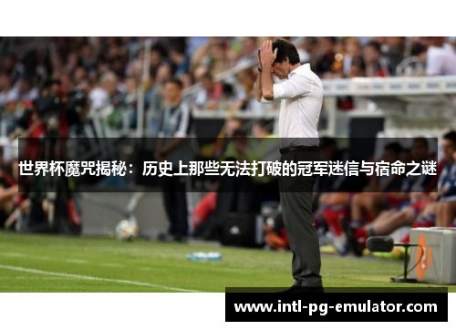 世界杯魔咒揭秘:历史上那些无法打破的冠军迷信与宿命之谜 世界杯魔咒揭秘:历史上那些无法打破的冠军迷信与宿命之谜