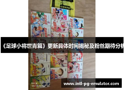 《足球小将世青篇》更新具体时间揭秘及粉丝期待分析 《足球小将世青篇》更新具体时间揭秘及粉丝期待分析