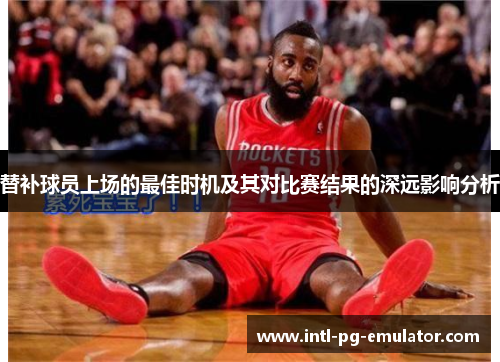 替补球员上场的最佳时机及其对比赛结果的深远影响分析