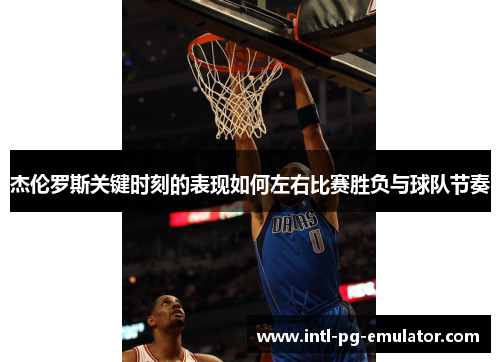 杰伦罗斯关键时刻的表现如何左右比赛胜负与球队节奏 杰伦罗斯关键时刻的表现如何左右比赛胜负与球队节奏