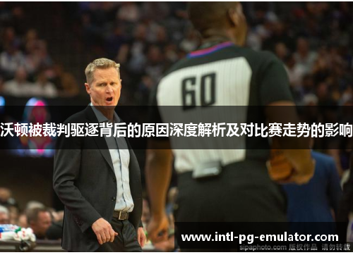 沃顿被裁判驱逐背后的原因深度解析及对比赛走势的影响 沃顿被裁判驱逐背后的原因深度解析及对比赛走势的影响