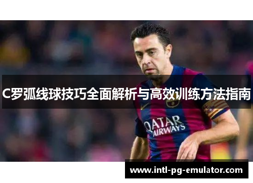 C罗弧线球技巧全面解析与高效训练方法指南 C罗弧线球技巧全面解析与高效训练方法指南