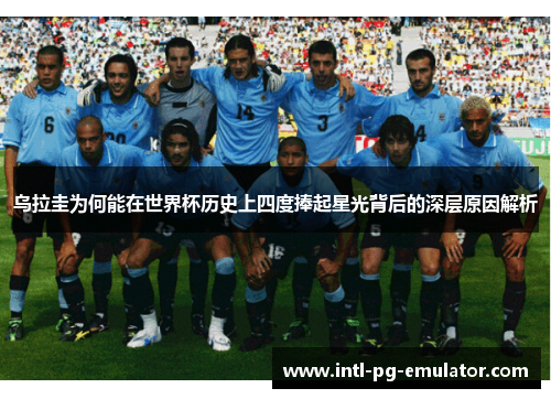 乌拉圭为何能在世界杯历史上四度捧起星光背后的深层原因解析 乌拉圭为何能在世界杯历史上四度捧起星光背后的深层原因解析