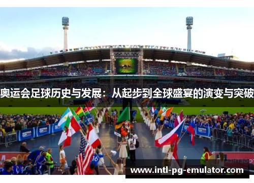 奥运会足球历史与发展:从起步到全球盛宴的演变与突破 奥运会足球历史与发展:从起步到全球盛宴的演变与突破