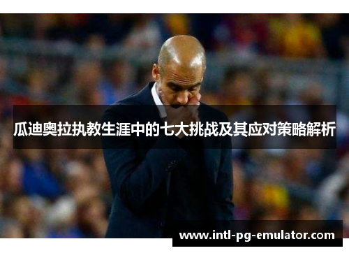 瓜迪奥拉执教生涯中的七大挑战及其应对策略解析 瓜迪奥拉执教生涯中的七大挑战及其应对策略解析