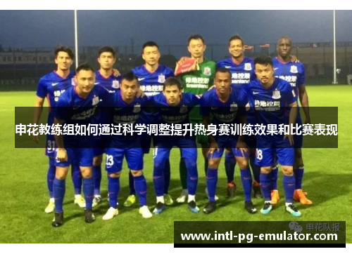 申花教练组如何通过科学调整提升热身赛训练效果和比赛表现 申花教练组如何通过科学调整提升热身赛训练效果和比赛表现