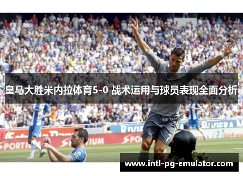 皇马大胜米内拉体育5-0 战术运用与球员表现全面分析 皇马大胜米内拉体育5-0 战术运用与球员表现全面分析