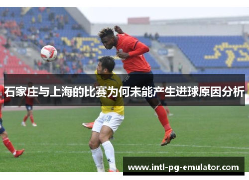 石家庄与上海的比赛为何未能产生进球原因分析