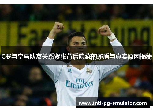 C罗与皇马队友关系紧张背后隐藏的矛盾与真实原因揭秘 C罗与皇马队友关系紧张背后隐藏的矛盾与真实原因揭秘