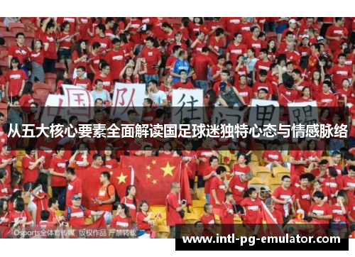 从五大核心要素全面解读国足球迷独特心态与情感脉络 从五大核心要素全面解读国足球迷独特心态与情感脉络