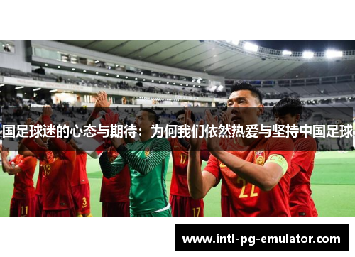 国足球迷的心态与期待:为何我们依然热爱与坚持中国足球 国足球迷的心态与期待:为何我们依然热爱与坚持中国足球