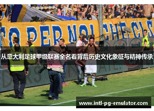 从意大利足球甲级联赛全名看背后历史文化象征与精神传承 从意大利足球甲级联赛全名看背后历史文化象征与精神传承