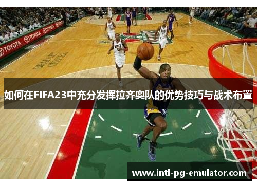如何在FIFA23中充分发挥拉齐奥队的优势技巧与战术布置 如何在FIFA23中充分发挥拉齐奥队的优势技巧与战术布置