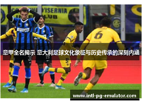 意甲全名揭示 意大利足球文化象征与历史传承的深刻内涵 意甲全名揭示 意大利足球文化象征与历史传承的深刻内涵