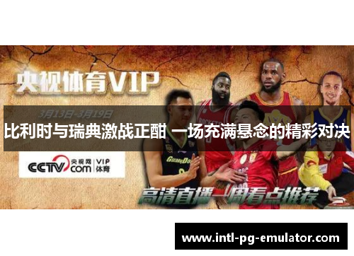 比利时与瑞典激战正酣 一场充满悬念的精彩对决 比利时与瑞典激战正酣 一场充满悬念的精彩对决