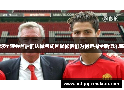 球星转会背后的抉择与动因揭秘他们为何选择全新俱乐部 球星转会背后的抉择与动因揭秘他们为何选择全新俱乐部