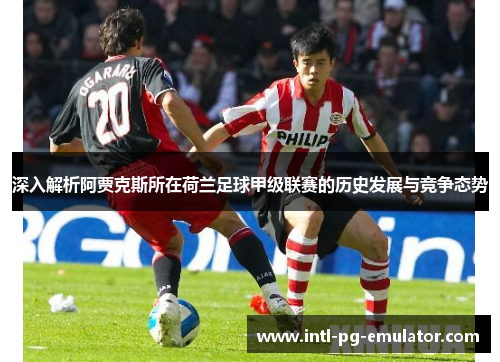 深入解析阿贾克斯所在荷兰足球甲级联赛的历史发展与竞争态势 深入解析阿贾克斯所在荷兰足球甲级联赛的历史发展与竞争态势