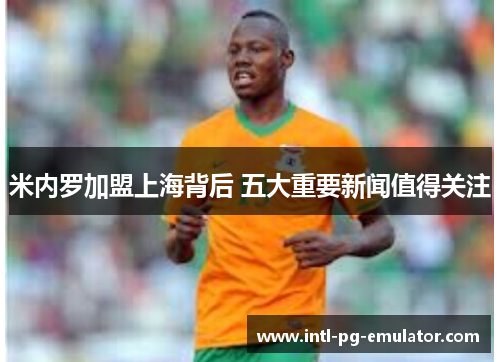 米内罗加盟上海背后 五大重要新闻值得关注