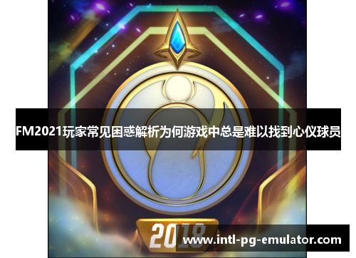 FM2021玩家常见困惑解析为何游戏中总是难以找到心仪球员