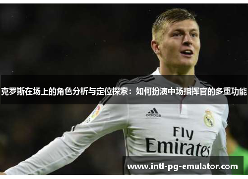 克罗斯在场上的角色分析与定位探索:如何扮演中场指挥官的多重功能 克罗斯在场上的角色分析与定位探索:如何扮演中场指挥官的多重功能