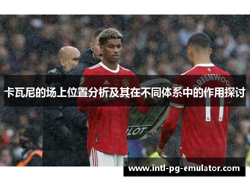 卡瓦尼的场上位置分析及其在不同体系中的作用探讨 卡瓦尼的场上位置分析及其在不同体系中的作用探讨