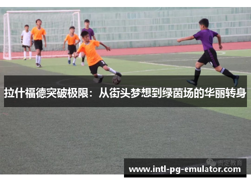 拉什福德突破极限:从街头梦想到绿茵场的华丽转身 拉什福德突破极限:从街头梦想到绿茵场的华丽转身