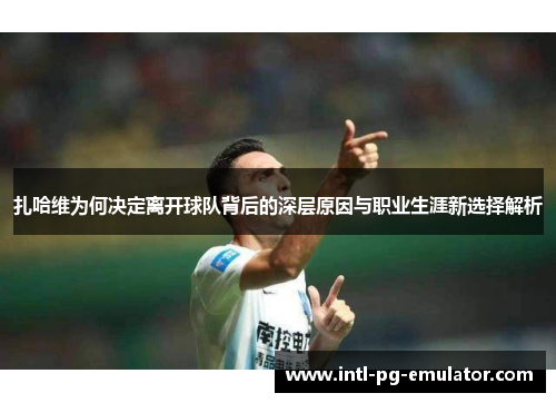 扎哈维为何决定离开球队背后的深层原因与职业生涯新选择解析 扎哈维为何决定离开球队背后的深层原因与职业生涯新选择解析