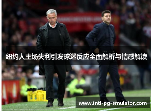 纽约人主场失利引发球迷反应全面解析与情感解读 纽约人主场失利引发球迷反应全面解析与情感解读