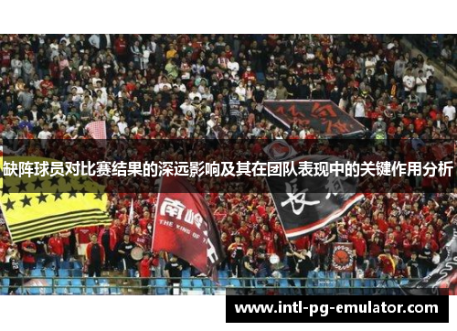 缺阵球员对比赛结果的深远影响及其在团队表现中的关键作用分析