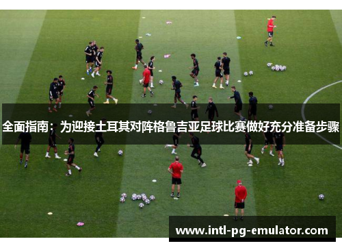 全面指南:为迎接土耳其对阵格鲁吉亚足球比赛做好充分准备步骤 全面指南:为迎接土耳其对阵格鲁吉亚足球比赛做好充分准备步骤