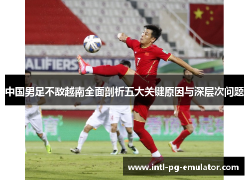 中国男足不敌越南全面剖析五大关键原因与深层次问题