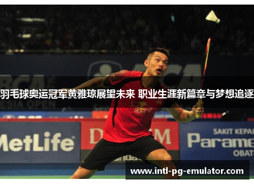 羽毛球奥运冠军黄雅琼展望未来 职业生涯新篇章与梦想追逐 羽毛球奥运冠军黄雅琼展望未来 职业生涯新篇章与梦想追逐