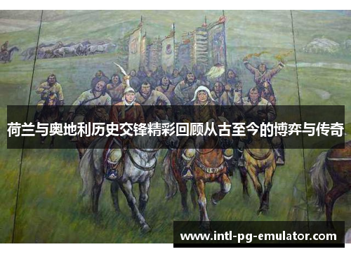 荷兰与奥地利历史交锋精彩回顾从古至今的博弈与传奇 荷兰与奥地利历史交锋精彩回顾从古至今的博弈与传奇