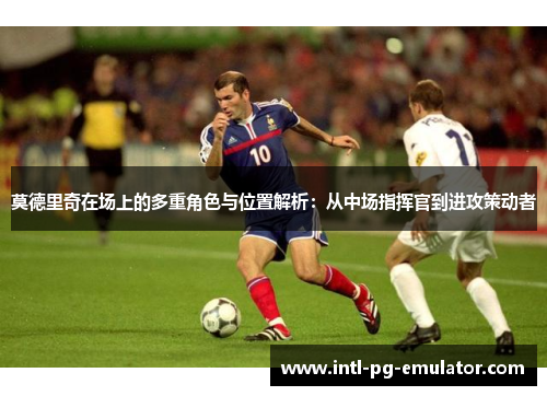 莫德里奇在场上的多重角色与位置解析:从中场指挥官到进攻策动者 莫德里奇在场上的多重角色与位置解析:从中场指挥官到进攻策动者