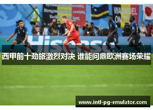 西甲前十劲旅激烈对决 谁能问鼎欧洲赛场荣耀 西甲前十劲旅激烈对决 谁能问鼎欧洲赛场荣耀