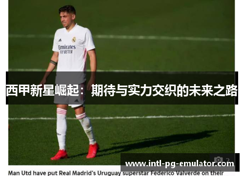 西甲新星崛起:期待与实力交织的未来之路 西甲新星崛起:期待与实力交织的未来之路