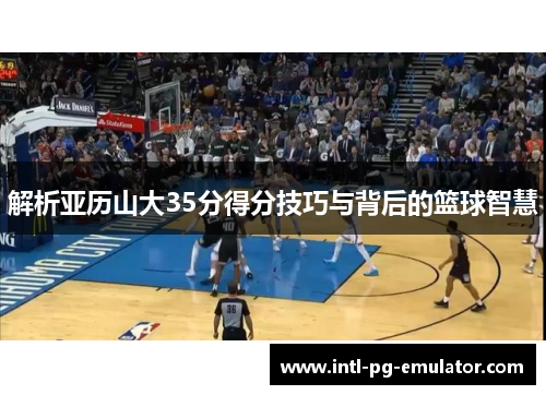 解析亚历山大35分得分技巧与背后的篮球智慧