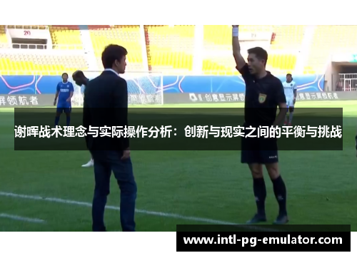 谢晖战术理念与实际操作分析:创新与现实之间的平衡与挑战 谢晖战术理念与实际操作分析:创新与现实之间的平衡与挑战