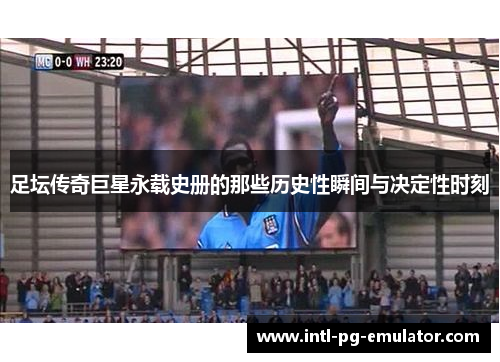 足坛传奇巨星永载史册的那些历史性瞬间与决定性时刻 足坛传奇巨星永载史册的那些历史性瞬间与决定性时刻