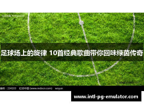 足球场上的旋律 10首经典歌曲带你回味绿茵传奇 足球场上的旋律 10首经典歌曲带你回味绿茵传奇