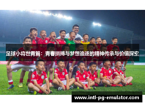 足球小将世青篇:青春拼搏与梦想追逐的精神传承与价值探索 足球小将世青篇:青春拼搏与梦想追逐的精神传承与价值探索