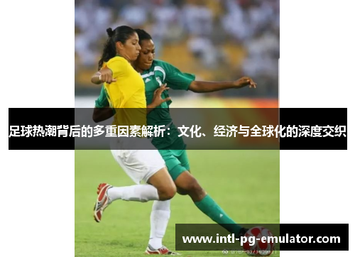 足球热潮背后的多重因素解析:文化、经济与全球化的深度交织 足球热潮背后的多重因素解析:文化、经济与全球化的深度交织