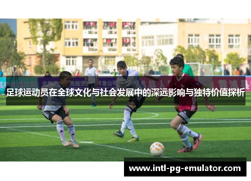 足球运动员在全球文化与社会发展中的深远影响与独特价值探析 足球运动员在全球文化与社会发展中的深远影响与独特价值探析