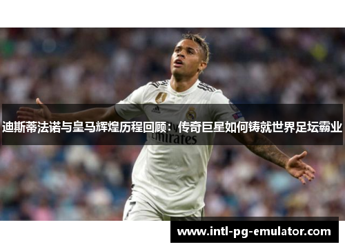 迪斯蒂法诺与皇马辉煌历程回顾:传奇巨星如何铸就世界足坛霸业 迪斯蒂法诺与皇马辉煌历程回顾:传奇巨星如何铸就世界足坛霸业